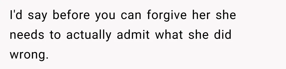 I'd say before you can forgive her she needs to actually admit what she did wrong.