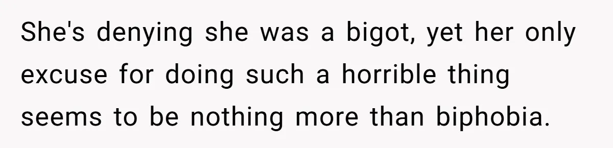 She's denying she was a bigot, yet her only excuse for doing such a horrible thing seems to be nothing more than biphobia.