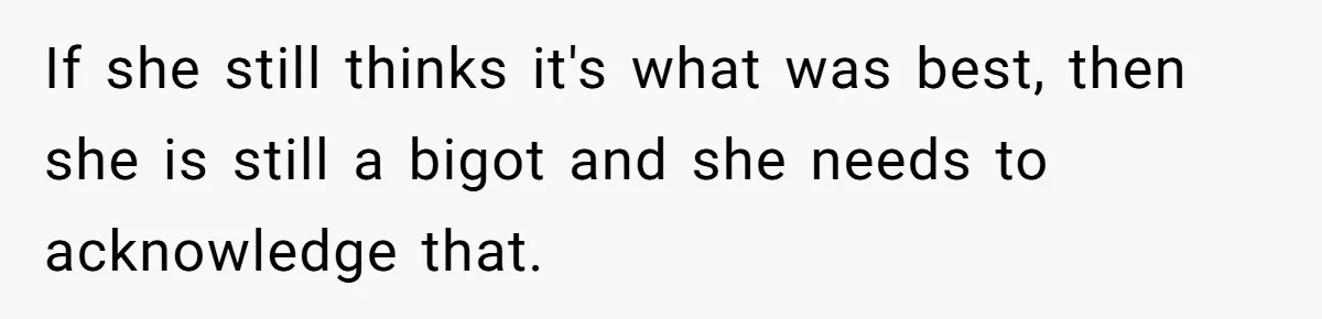 If she still thinks it's what was best, then she is still a bigot and she needs to acknowledge that.