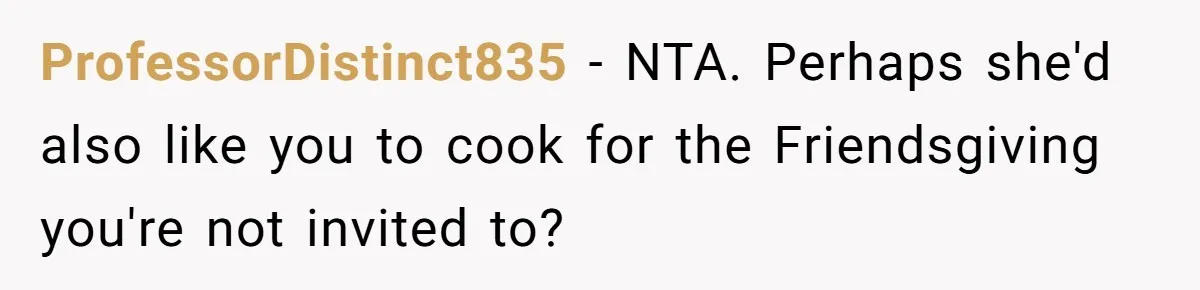 ProfessorDistinct835 − NTA. Perhaps she'd also like you to cook for the Friendsgiving you're not invited to?