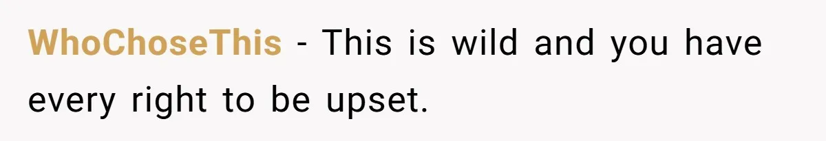 WhoChoseThis − This is wild and you have every right to be upset.