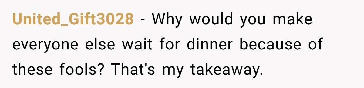 United_Gift3028 − Why would you make everyone else wait for dinner because of these fools? That's my takeaway.
