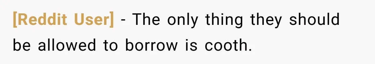 [Reddit User] − The only thing they should be allowed to borrow is cooth.