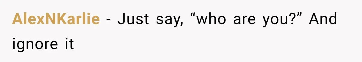 AlexNKarlie − Just say, “who are you?” And ignore it
