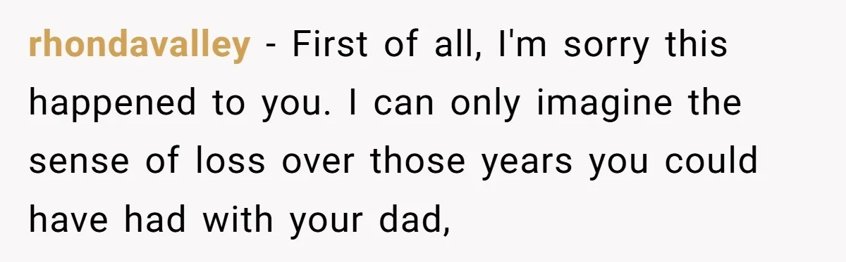 rhondavalley − First of all, I'm sorry this happened to you. I can only imagine the sense of loss over those years you could have had with your dad,