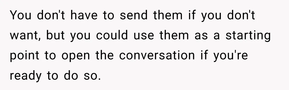 You don't have to send them if you don't want, but you could use them as a starting point to open the conversation if you're ready to do so.