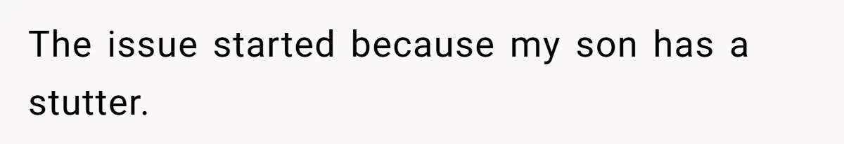 The issue started because my son has a stutter.