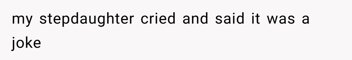 my stepdaughter cried and said it was a joke