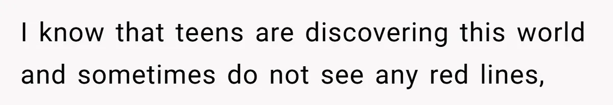 I know that teens are discovering this world and sometimes do not see any red lines,