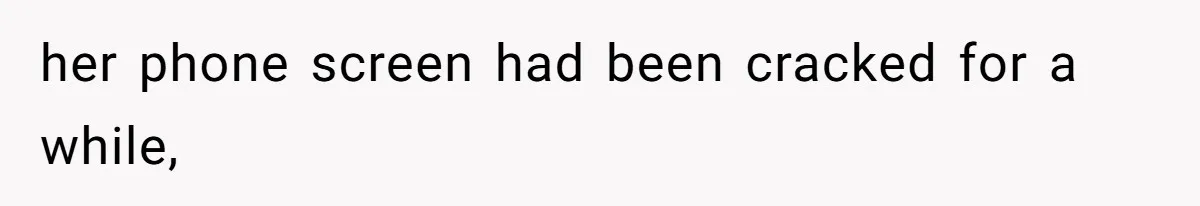 her phone screen had been cracked for a while,