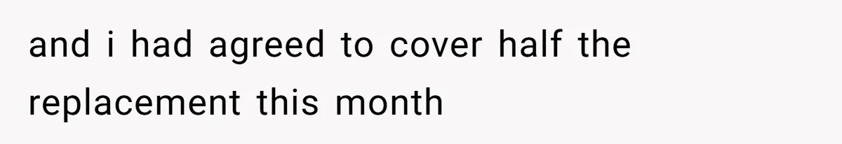 and i had agreed to cover half the replacement this month