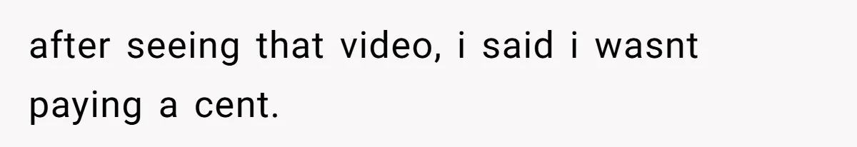 after seeing that video, i said i wasnt paying a cent.