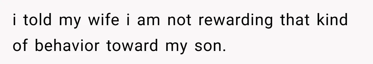 i told my wife i am not rewarding that kind of behavior toward my son.