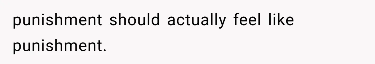 punishment should actually feel like punishment.