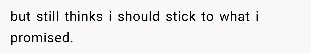 but still thinks i should stick to what i promised.