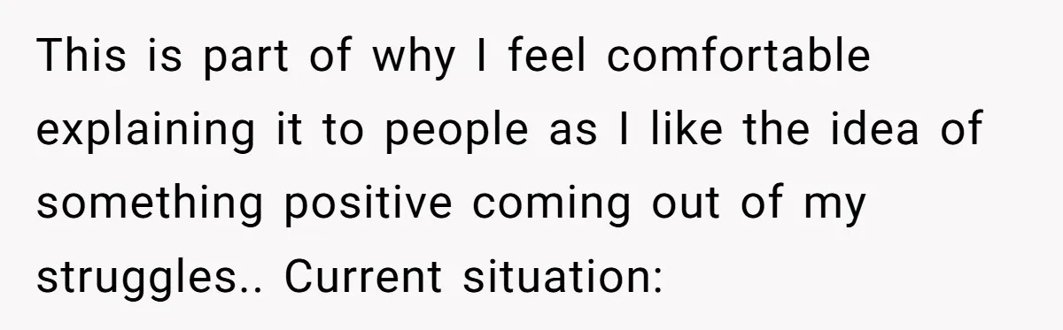 This is part of why I feel comfortable explaining it to people as I like the idea of something positive coming out of my struggles.. Current situation: