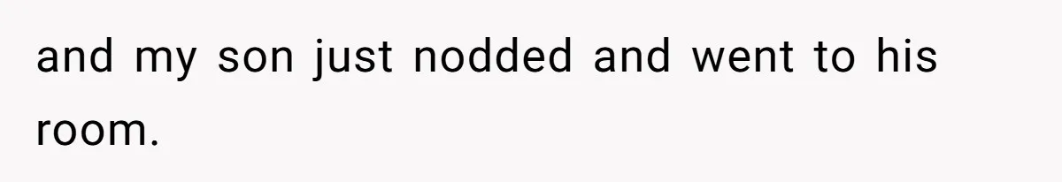 and my son just nodded and went to his room.