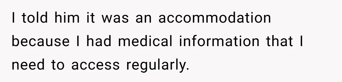 I told him it was an accommodation because I had medical information that I need to access regularly.
