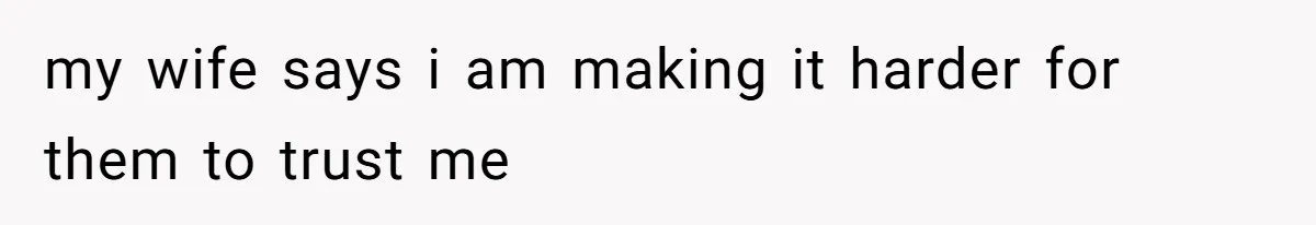 my wife says i am making it harder for them to trust me