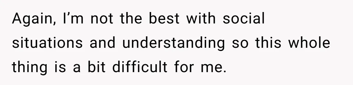 Again, I’m not the best with social situations and understanding so this whole thing is a bit difficult for me.