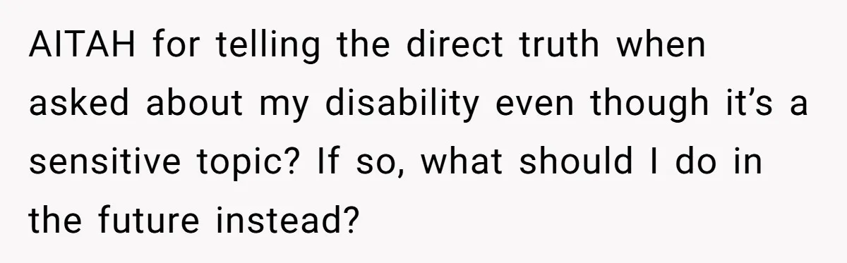 AITAH for telling the direct truth when asked about my disability even though it’s a sensitive topic? If so, what should I do in the future instead?
