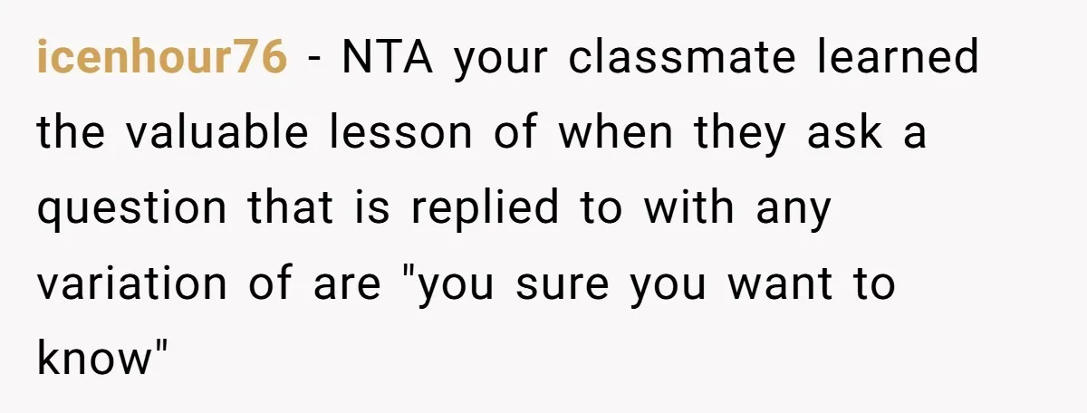 icenhour76 − NTA your classmate learned the valuable lesson of when they ask a question that is replied to with any variation of are "you sure you want to know"