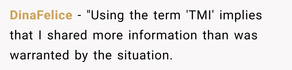 DinaFelice − "Using the term 'TMI' implies that I shared more information than was warranted by the situation.