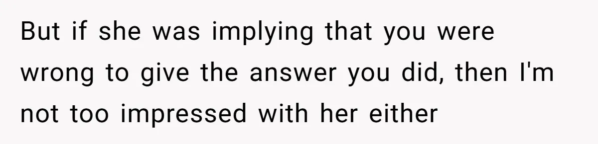 But if she was implying that you were wrong to give the answer you did, then I'm not too impressed with her either