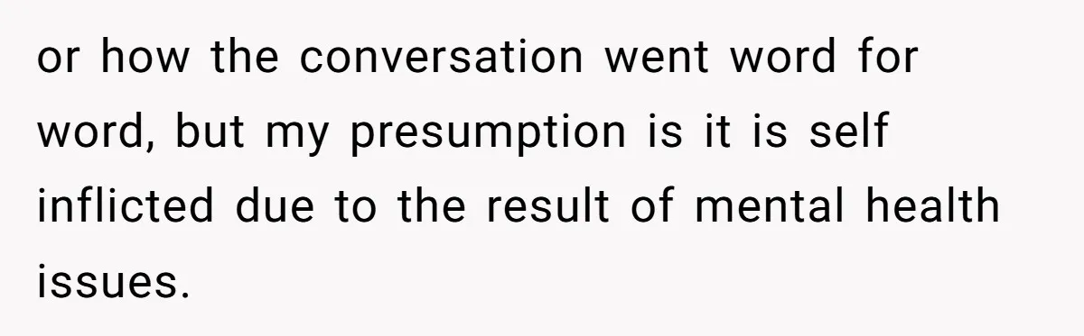 or how the conversation went word for word, but my presumption is it is self inflicted due to the result of mental health issues.
