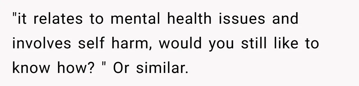"it relates to mental health issues and involves self harm, would you still like to know how? " Or similar.
