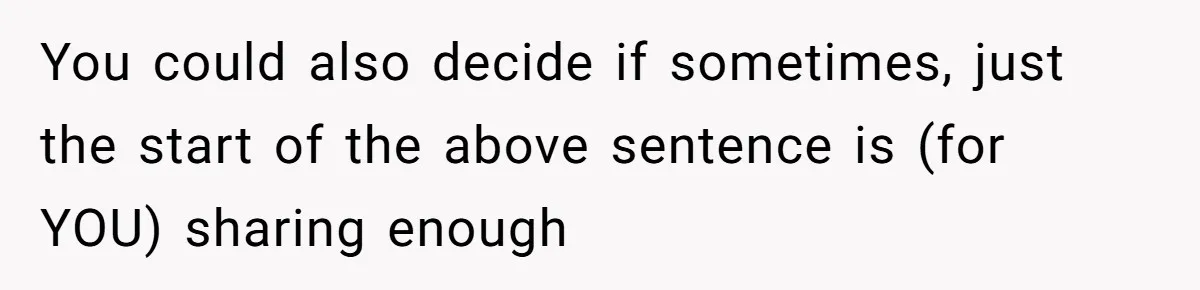 You could also decide if sometimes, just the start of the above sentence is (for YOU) sharing enough
