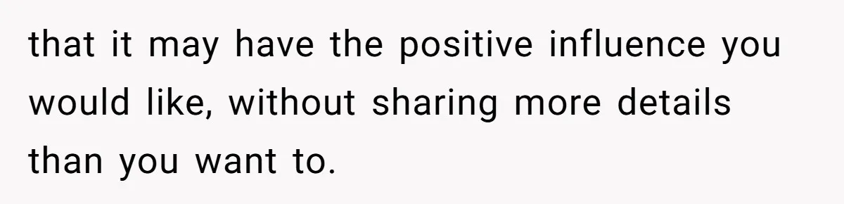 that it may have the positive influence you would like, without sharing more details than you want to.