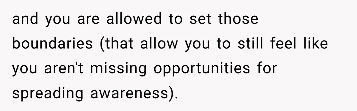 and you are allowed to set those boundaries (that allow you to still feel like you aren't missing opportunities for spreading awareness).