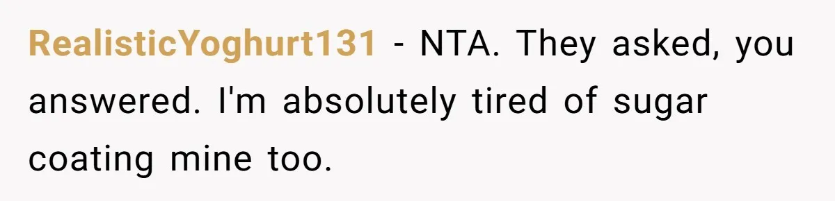 RealisticYoghurt131 − NTA. They asked, you answered. I'm absolutely tired of sugar coating mine too.