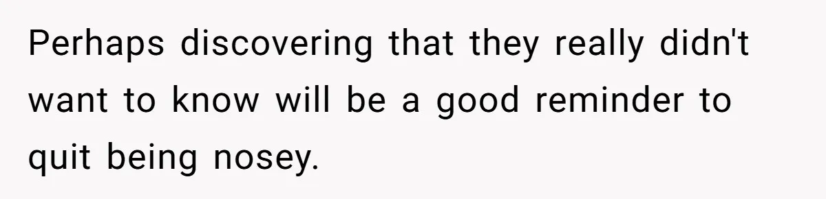 Perhaps discovering that they really didn't want to know will be a good reminder to quit being nosey.
