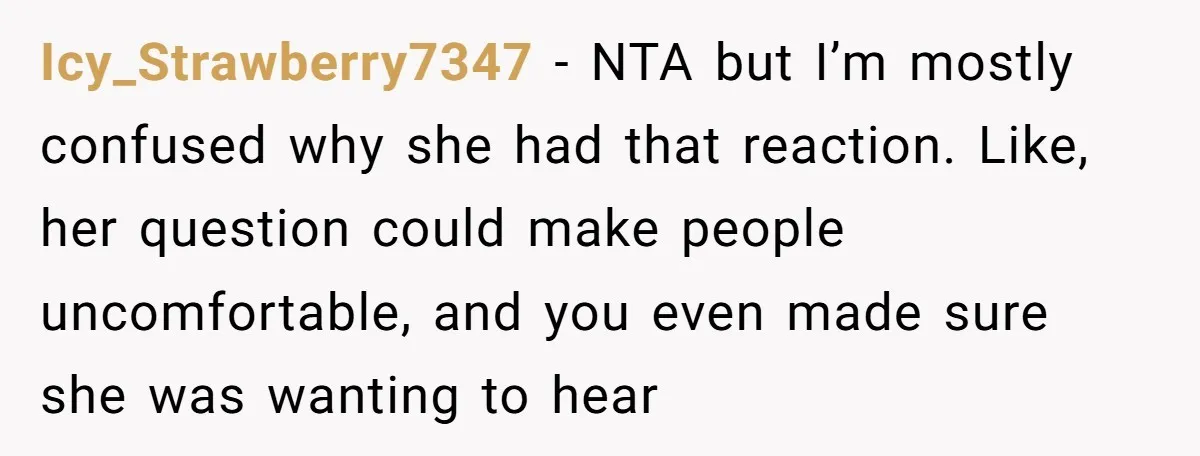Icy_Strawberry7347 − NTA but I’m mostly confused why she had that reaction. Like, her question could make people uncomfortable, and you even made sure she was wanting to hear