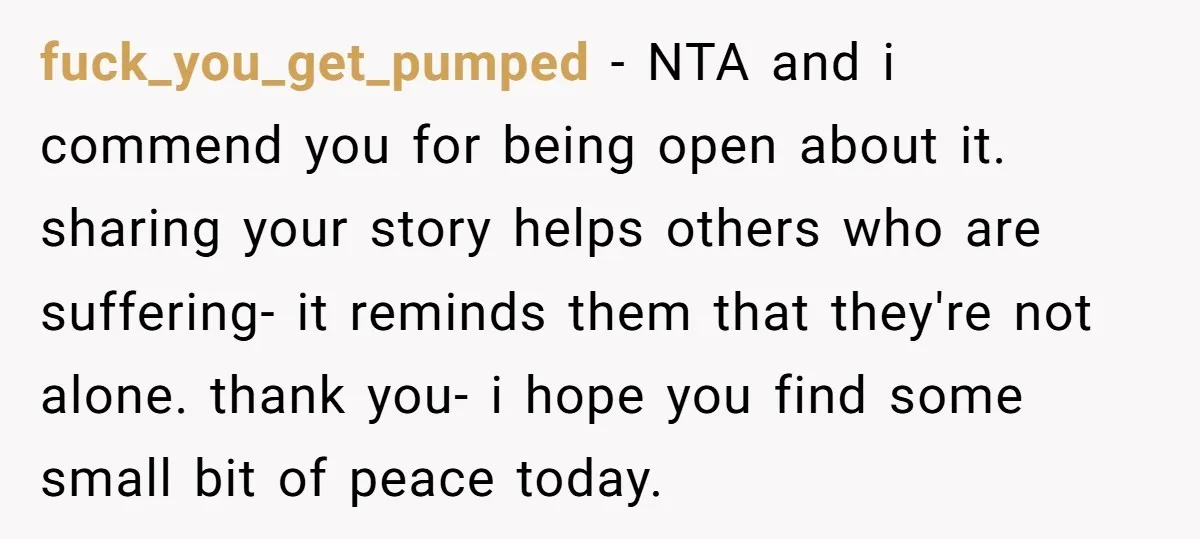 fuck_you_get_pumped − NTA and i commend you for being open about it. sharing your story helps others who are suffering- it reminds them that they're not alone. thank you- i...