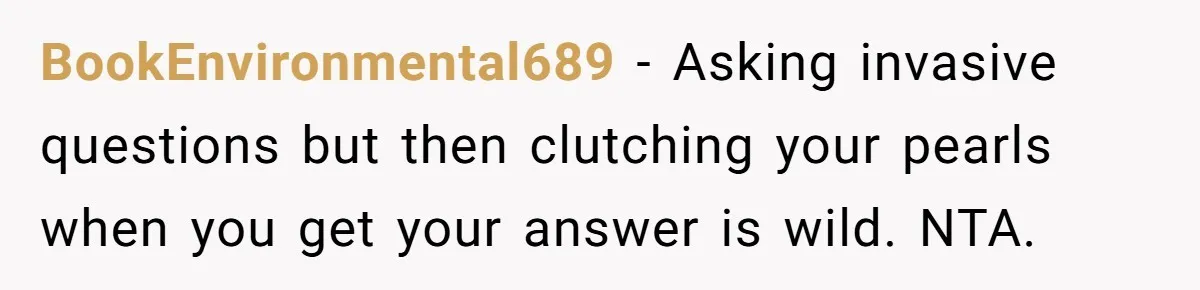 BookEnvironmental689 − Asking invasive questions but then clutching your pearls when you get your answer is wild. NTA.