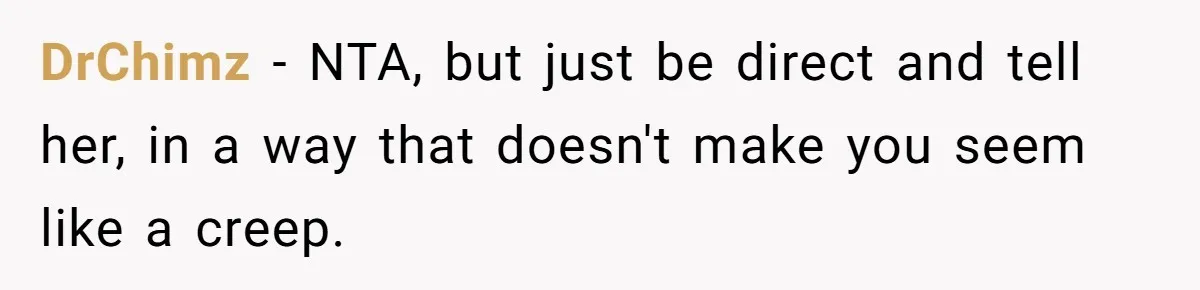 DrChimz − NTA, but just be direct and tell her, in a way that doesn't make you seem like a creep.
