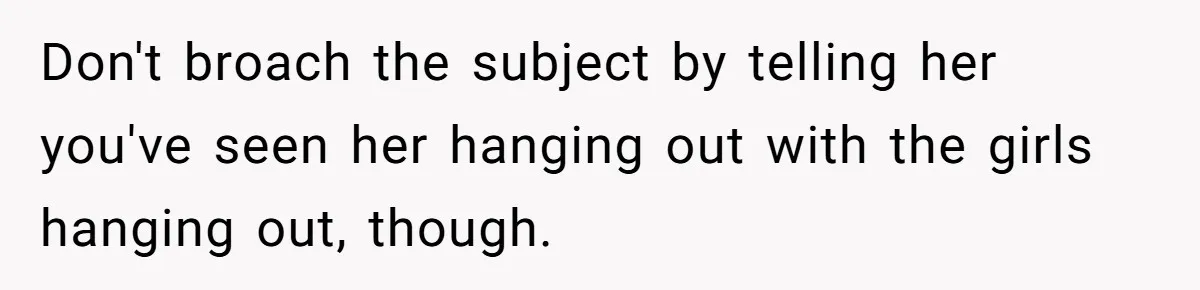 Don't broach the subject by telling her you've seen her hanging out with the girls hanging out, though.