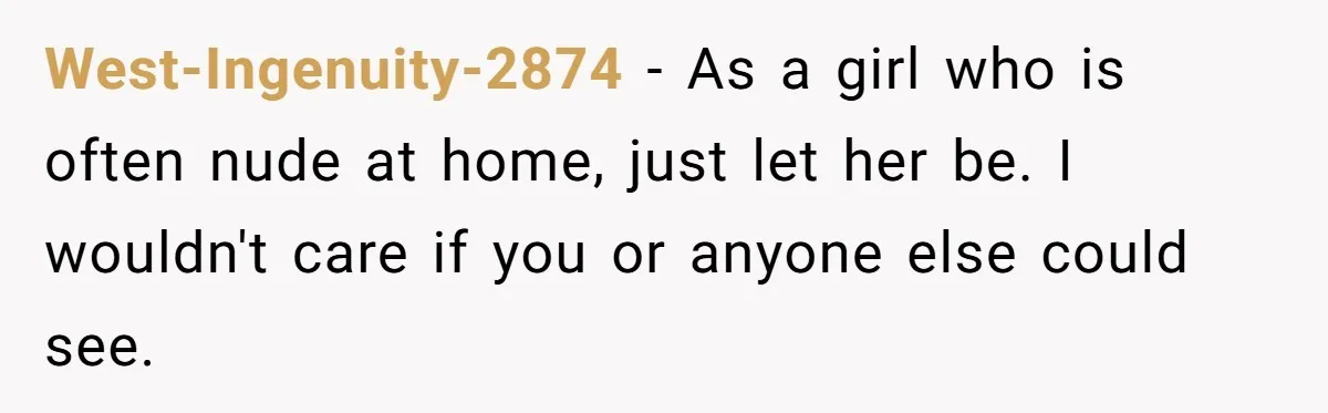 West-Ingenuity-2874 − As a girl who is often nude at home, just let her be. I wouldn't care if you or anyone else could see.
