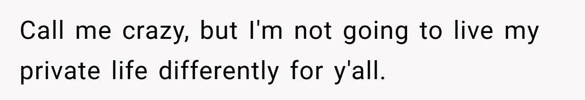 Call me crazy, but I'm not going to live my private life differently for y'all.