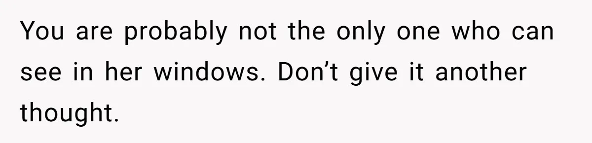 You are probably not the only one who can see in her windows. Don’t give it another thought.
