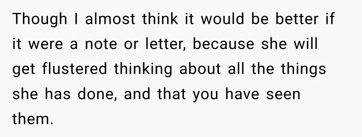 Though I almost think it would be better if it were a note or letter, because she will get flustered thinking about all the things she has done, and that...
