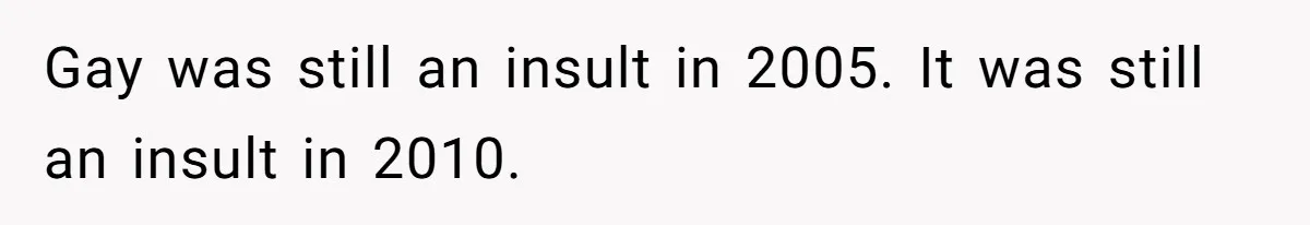 Gay was still an insult in 2005. It was still an insult in 2010.