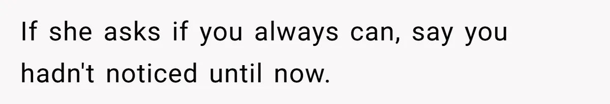 If she asks if you always can, say you hadn't noticed until now.