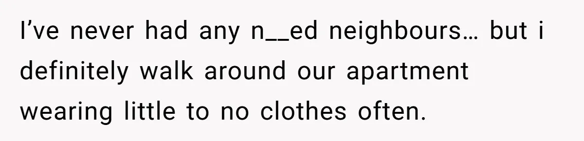 I’ve never had any n__ed neighbours… but i definitely walk around our apartment wearing little to no clothes often.