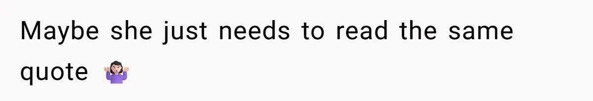 Maybe she just needs to read the same quote 🤷🏻‍♀️