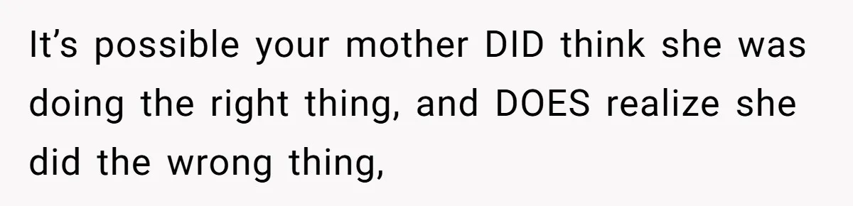 It’s possible your mother DID think she was doing the right thing, and DOES realize she did the wrong thing,