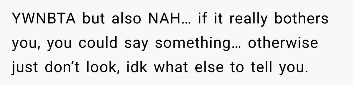 YWNBTA but also NAH… if it really bothers you, you could say something… otherwise just don’t look, idk what else to tell you.